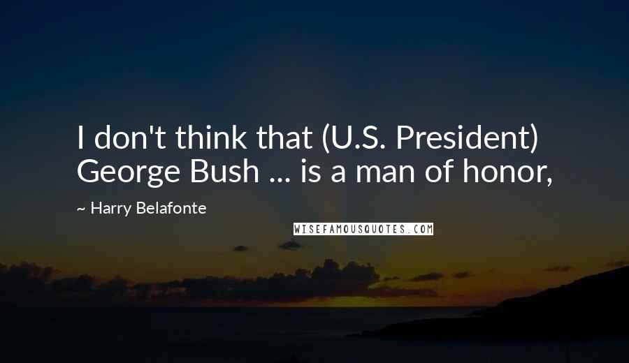 Harry Belafonte Quotes: I don't think that (U.S. President) George Bush ... is a man of honor,
