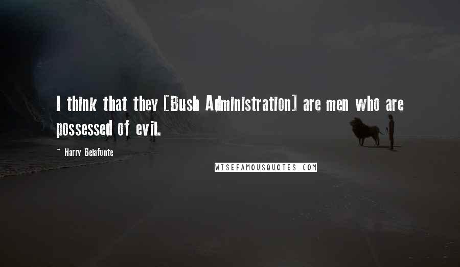 Harry Belafonte Quotes: I think that they [Bush Administration] are men who are possessed of evil.