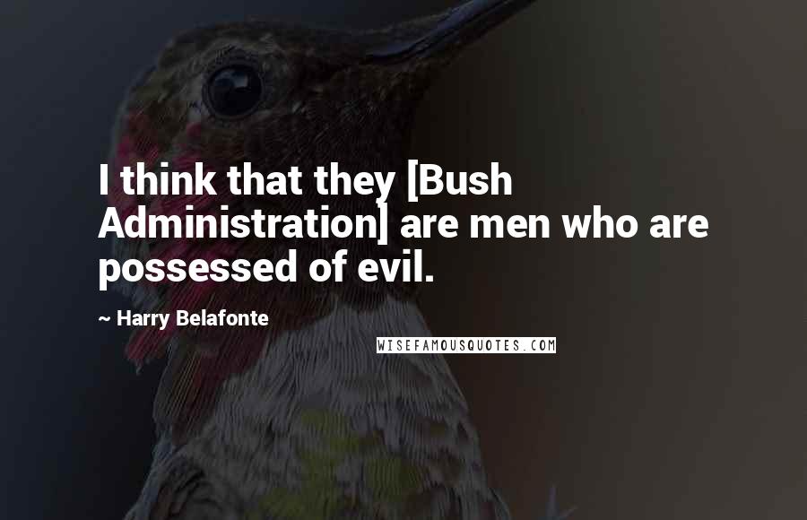 Harry Belafonte Quotes: I think that they [Bush Administration] are men who are possessed of evil.