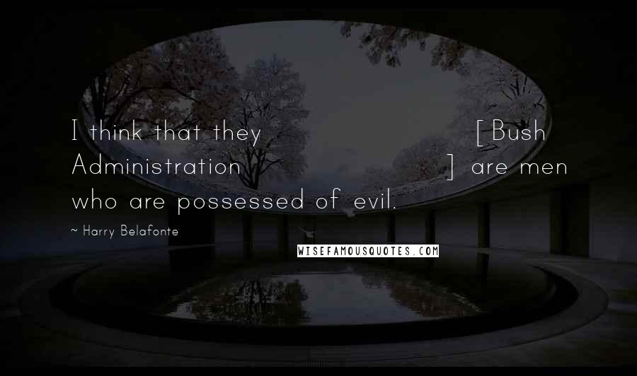 Harry Belafonte Quotes: I think that they [Bush Administration] are men who are possessed of evil.