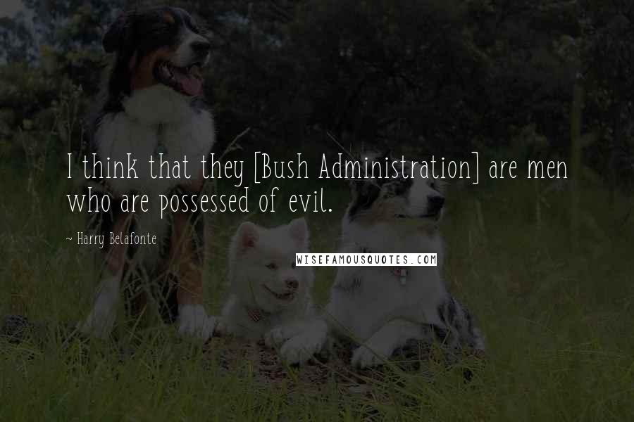 Harry Belafonte Quotes: I think that they [Bush Administration] are men who are possessed of evil.