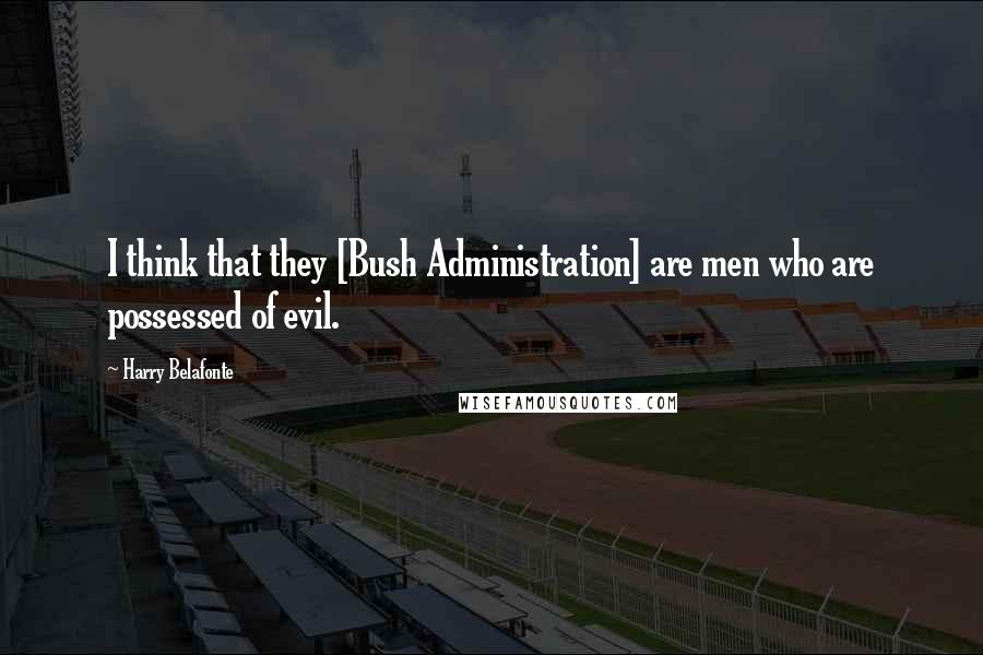 Harry Belafonte Quotes: I think that they [Bush Administration] are men who are possessed of evil.