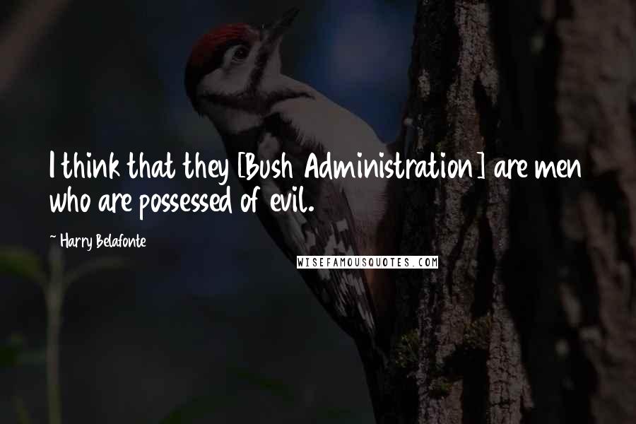 Harry Belafonte Quotes: I think that they [Bush Administration] are men who are possessed of evil.