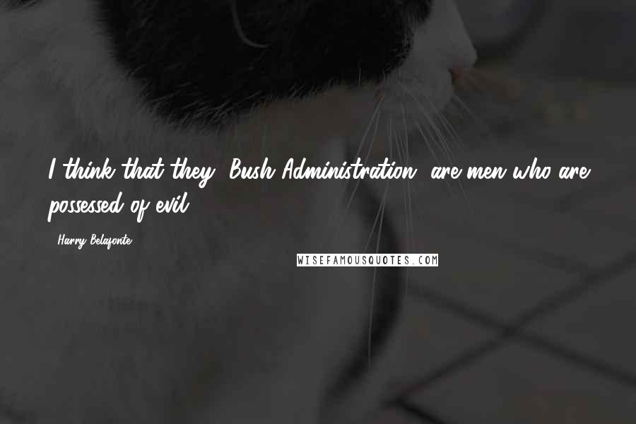 Harry Belafonte Quotes: I think that they [Bush Administration] are men who are possessed of evil.