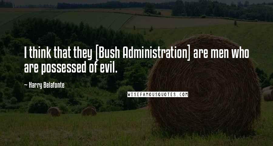 Harry Belafonte Quotes: I think that they [Bush Administration] are men who are possessed of evil.
