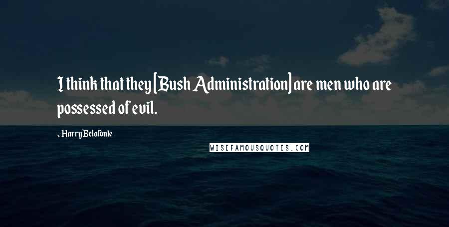 Harry Belafonte Quotes: I think that they [Bush Administration] are men who are possessed of evil.