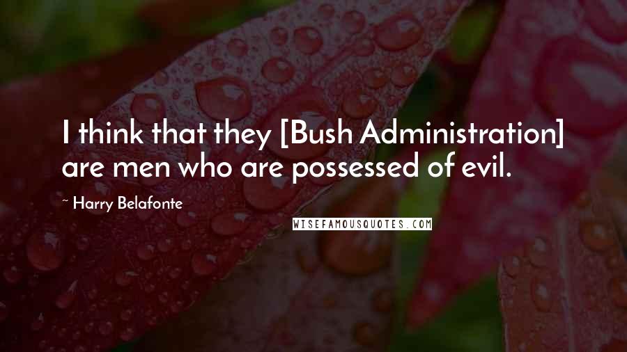 Harry Belafonte Quotes: I think that they [Bush Administration] are men who are possessed of evil.