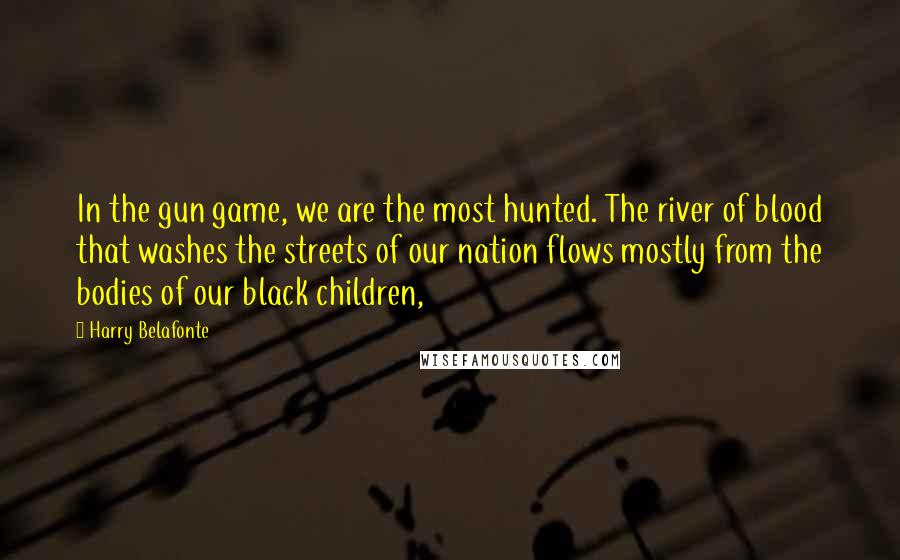 Harry Belafonte Quotes: In the gun game, we are the most hunted. The river of blood that washes the streets of our nation flows mostly from the bodies of our black children,