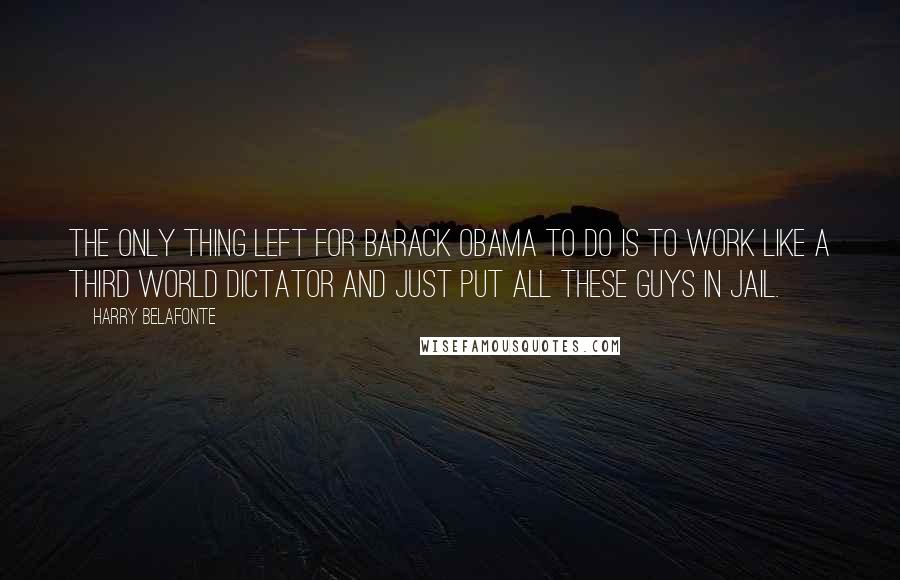 Harry Belafonte Quotes: The only thing left for Barack Obama to do is to work like a third world dictator and just put all these guys in jail.