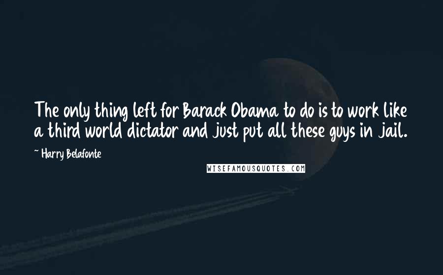 Harry Belafonte Quotes: The only thing left for Barack Obama to do is to work like a third world dictator and just put all these guys in jail.