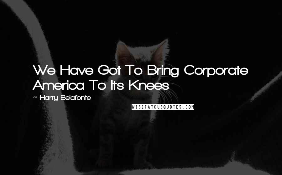 Harry Belafonte Quotes: We Have Got To Bring Corporate America To Its Knees