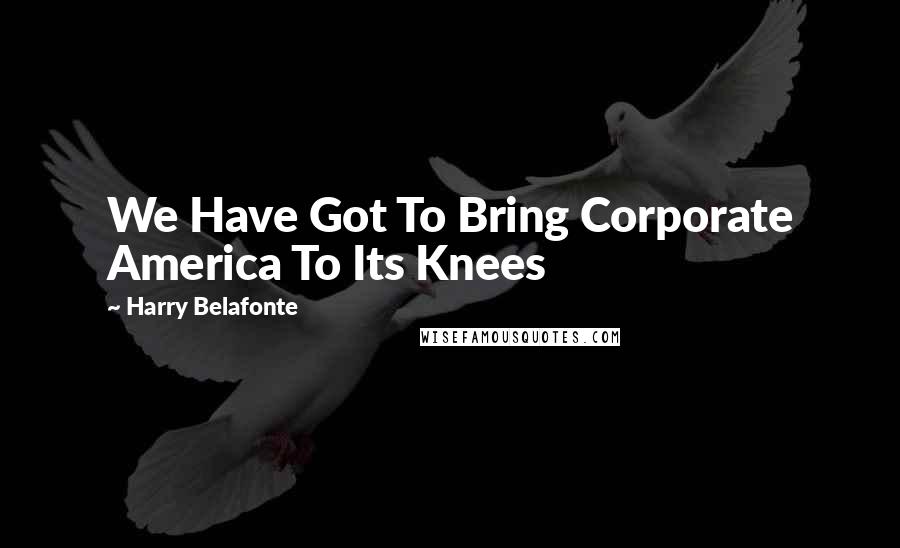 Harry Belafonte Quotes: We Have Got To Bring Corporate America To Its Knees