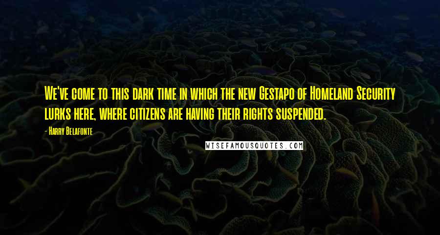 Harry Belafonte Quotes: We've come to this dark time in which the new Gestapo of Homeland Security lurks here, where citizens are having their rights suspended.