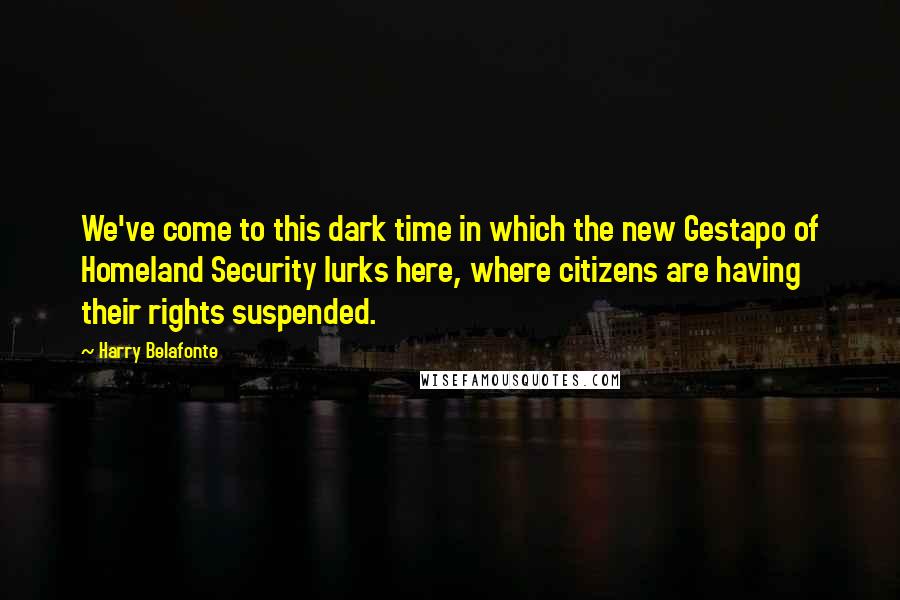 Harry Belafonte Quotes: We've come to this dark time in which the new Gestapo of Homeland Security lurks here, where citizens are having their rights suspended.