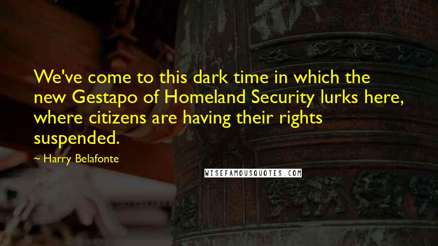 Harry Belafonte Quotes: We've come to this dark time in which the new Gestapo of Homeland Security lurks here, where citizens are having their rights suspended.