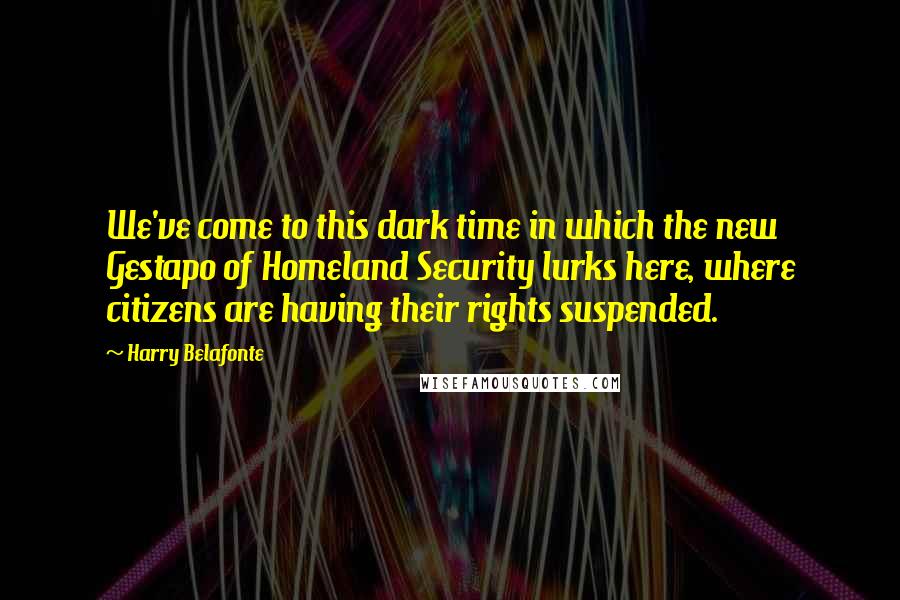 Harry Belafonte Quotes: We've come to this dark time in which the new Gestapo of Homeland Security lurks here, where citizens are having their rights suspended.