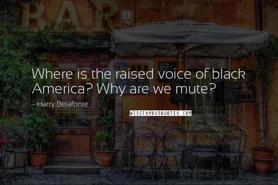 Harry Belafonte Quotes: Where is the raised voice of black America? Why are we mute?