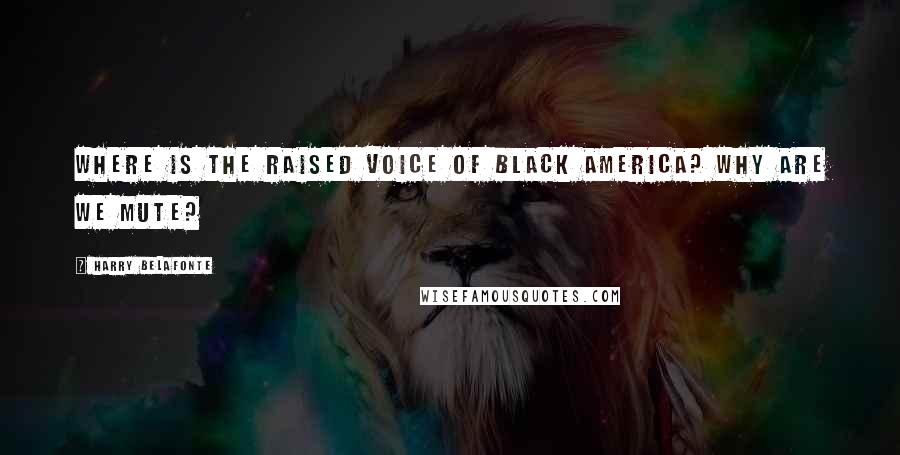 Harry Belafonte Quotes: Where is the raised voice of black America? Why are we mute?