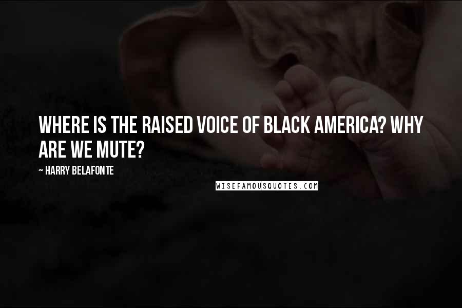 Harry Belafonte Quotes: Where is the raised voice of black America? Why are we mute?