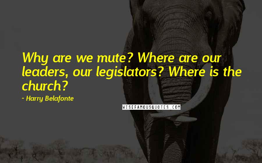 Harry Belafonte Quotes: Why are we mute? Where are our leaders, our legislators? Where is the church?