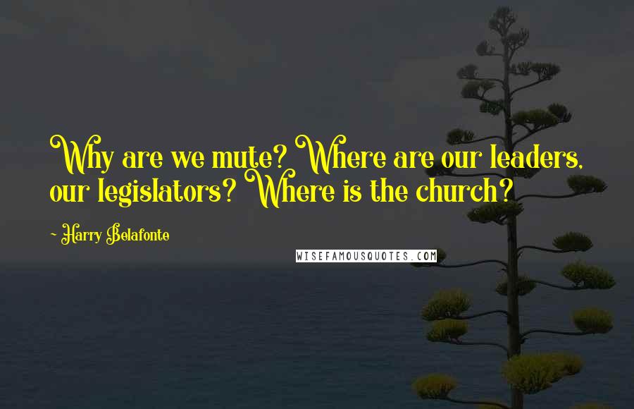 Harry Belafonte Quotes: Why are we mute? Where are our leaders, our legislators? Where is the church?