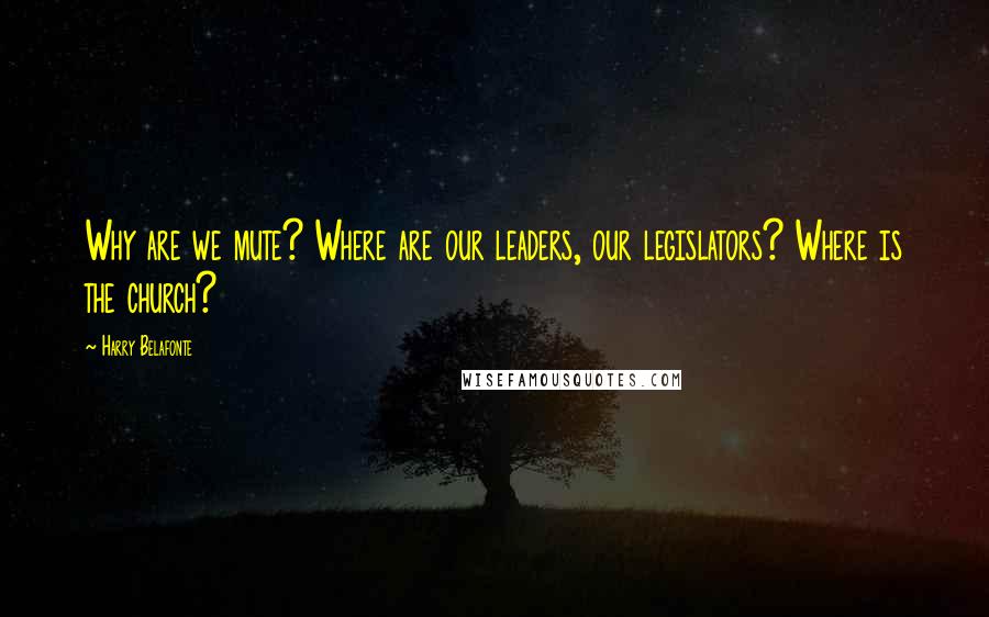 Harry Belafonte Quotes: Why are we mute? Where are our leaders, our legislators? Where is the church?