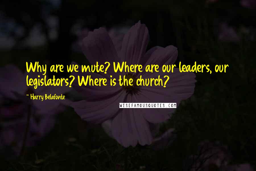 Harry Belafonte Quotes: Why are we mute? Where are our leaders, our legislators? Where is the church?