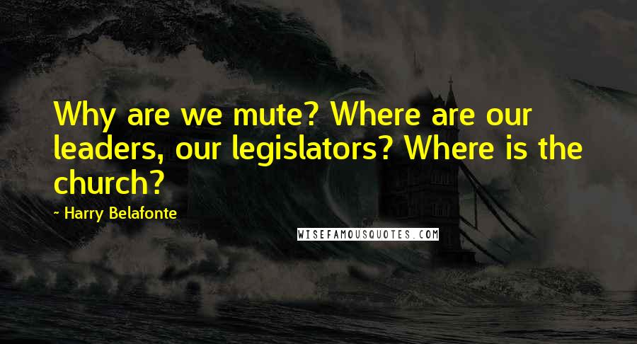 Harry Belafonte Quotes: Why are we mute? Where are our leaders, our legislators? Where is the church?