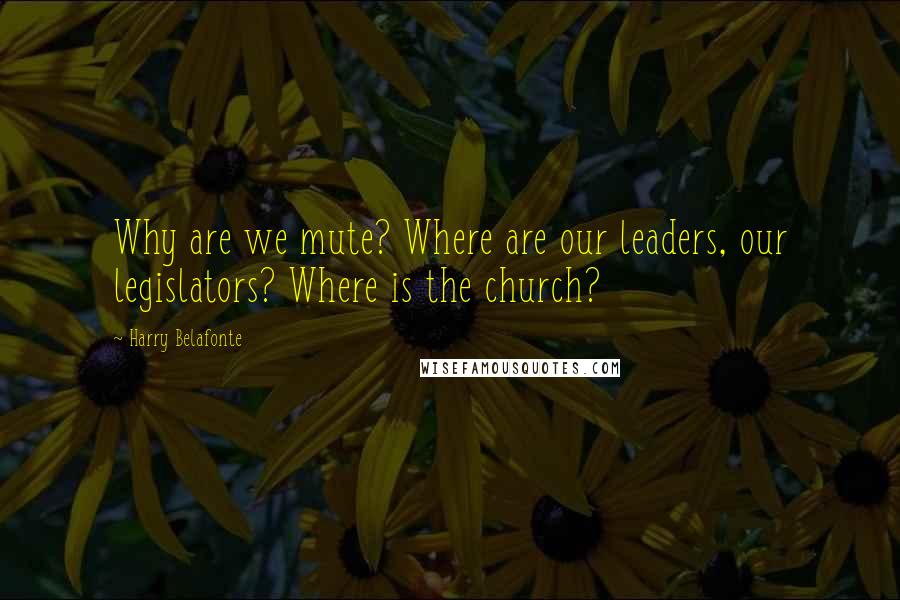 Harry Belafonte Quotes: Why are we mute? Where are our leaders, our legislators? Where is the church?