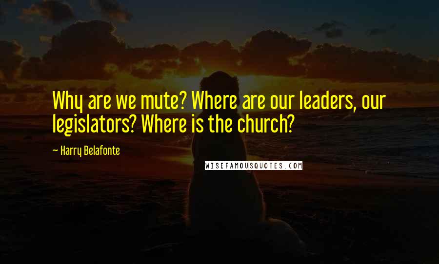 Harry Belafonte Quotes: Why are we mute? Where are our leaders, our legislators? Where is the church?