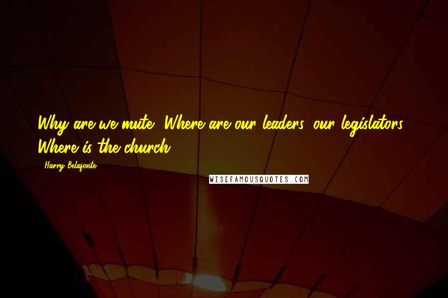 Harry Belafonte Quotes: Why are we mute? Where are our leaders, our legislators? Where is the church?