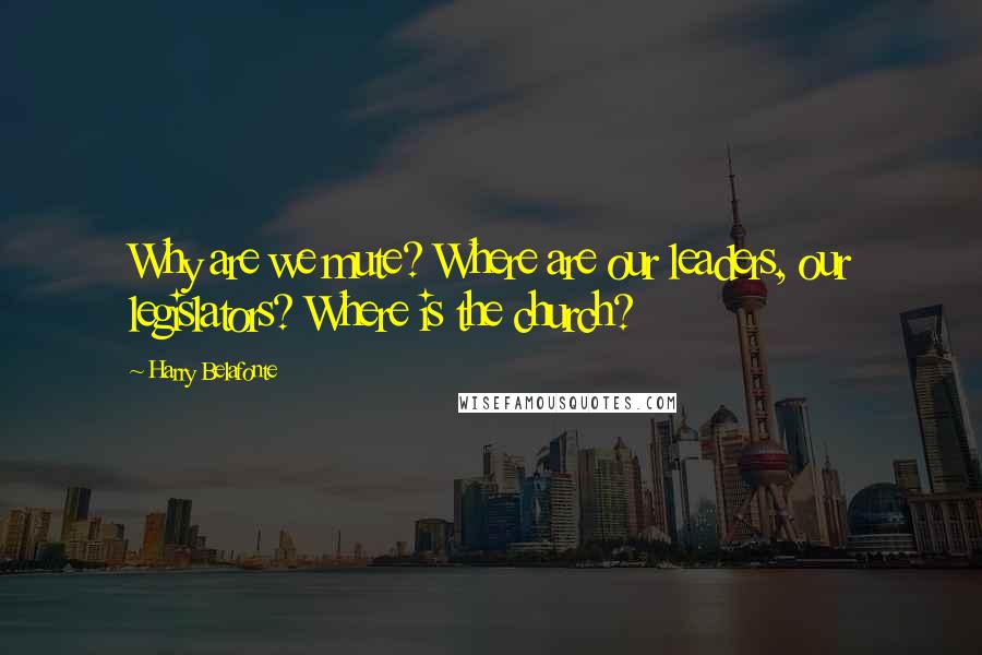 Harry Belafonte Quotes: Why are we mute? Where are our leaders, our legislators? Where is the church?