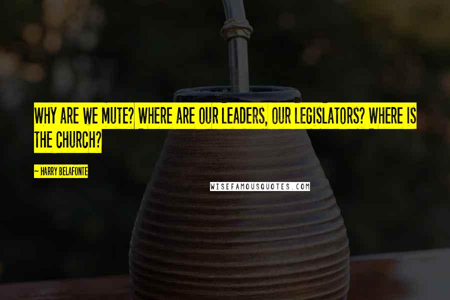 Harry Belafonte Quotes: Why are we mute? Where are our leaders, our legislators? Where is the church?
