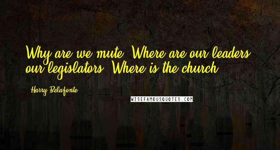 Harry Belafonte Quotes: Why are we mute? Where are our leaders, our legislators? Where is the church?