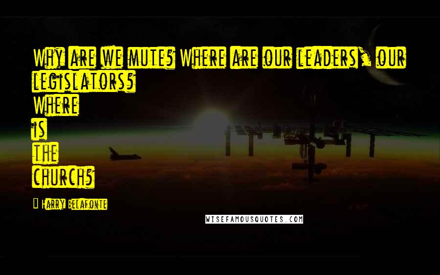 Harry Belafonte Quotes: Why are we mute? Where are our leaders, our legislators? Where is the church?