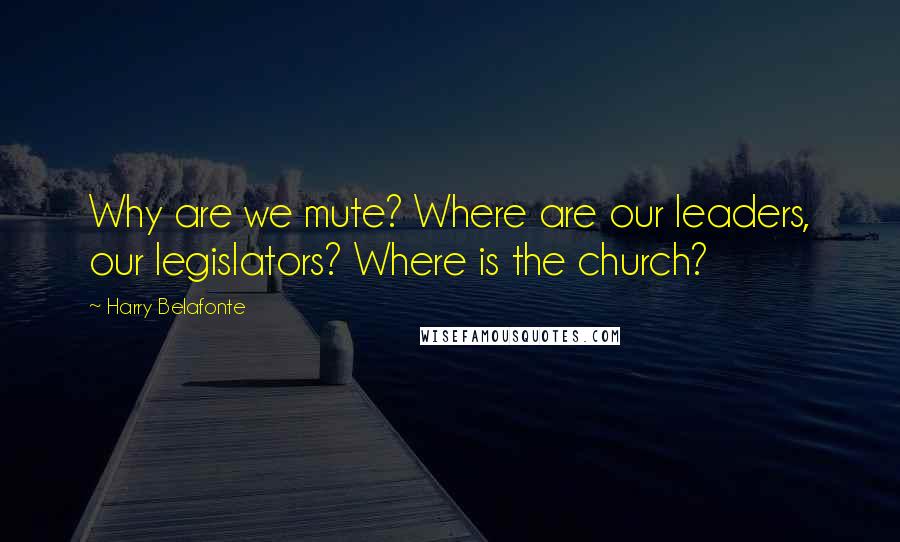 Harry Belafonte Quotes: Why are we mute? Where are our leaders, our legislators? Where is the church?