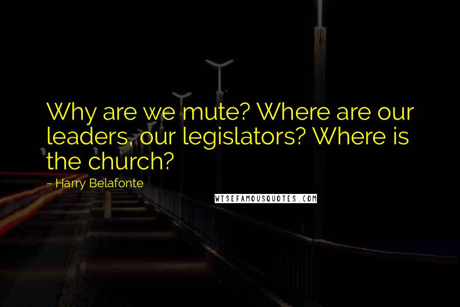 Harry Belafonte Quotes: Why are we mute? Where are our leaders, our legislators? Where is the church?