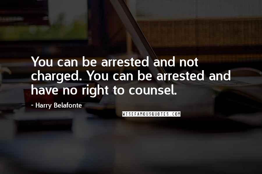 Harry Belafonte Quotes: You can be arrested and not charged. You can be arrested and have no right to counsel.