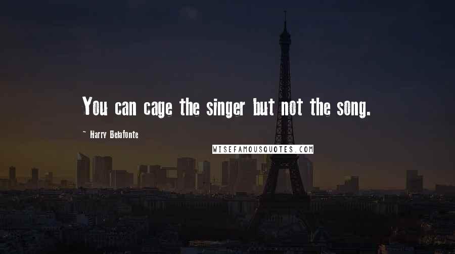 Harry Belafonte Quotes: You can cage the singer but not the song.