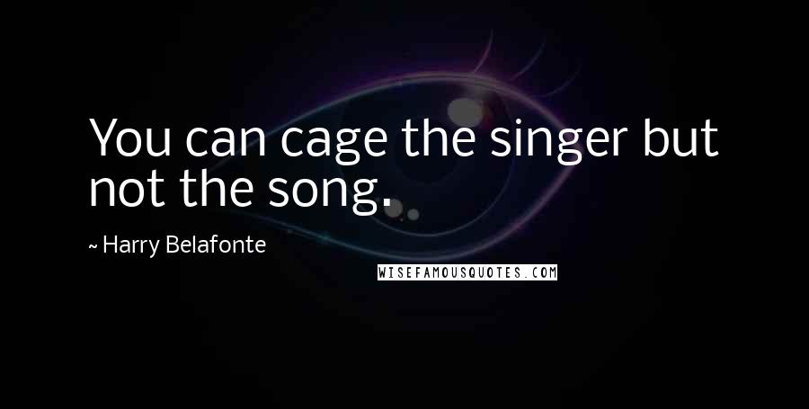 Harry Belafonte Quotes: You can cage the singer but not the song.