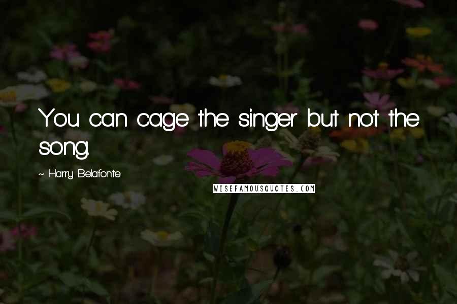 Harry Belafonte Quotes: You can cage the singer but not the song.