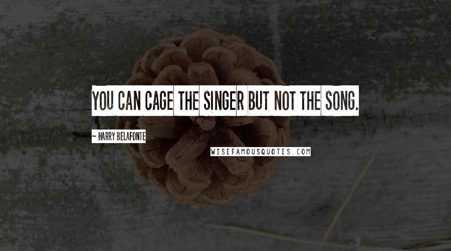 Harry Belafonte Quotes: You can cage the singer but not the song.