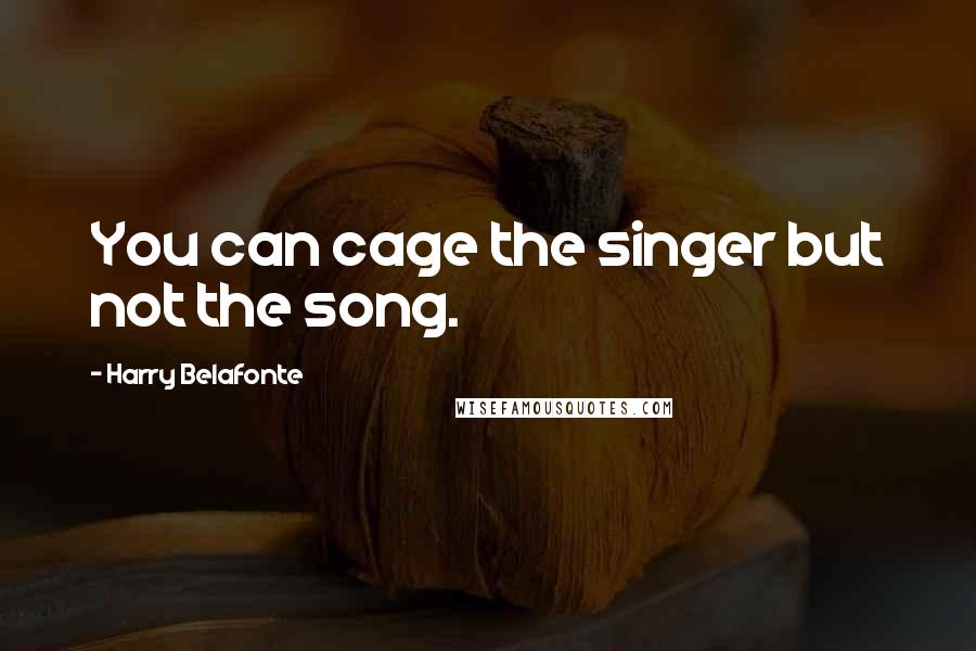 Harry Belafonte Quotes: You can cage the singer but not the song.