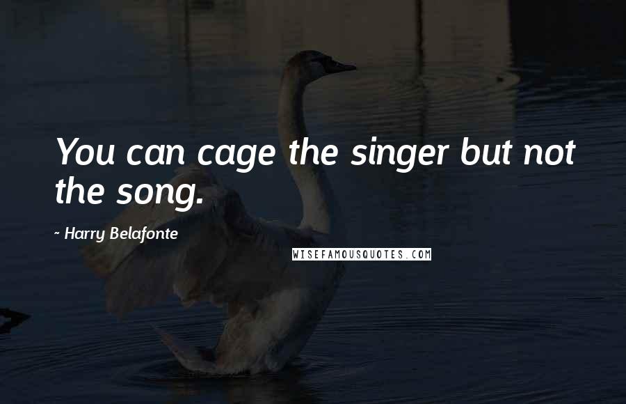 Harry Belafonte Quotes: You can cage the singer but not the song.