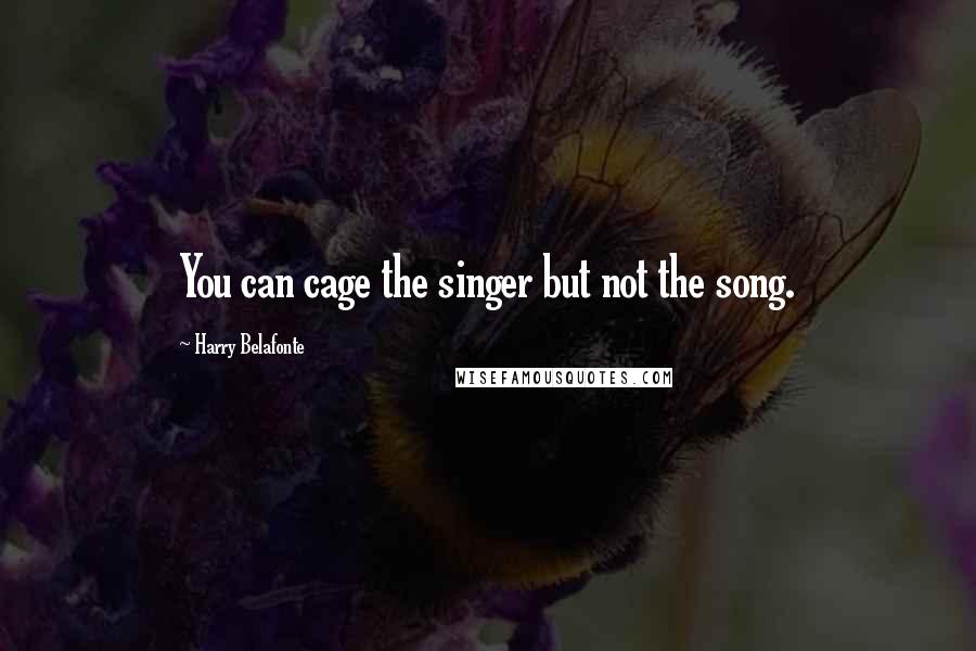 Harry Belafonte Quotes: You can cage the singer but not the song.