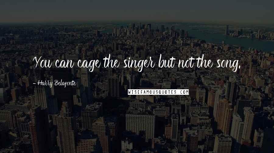 Harry Belafonte Quotes: You can cage the singer but not the song.