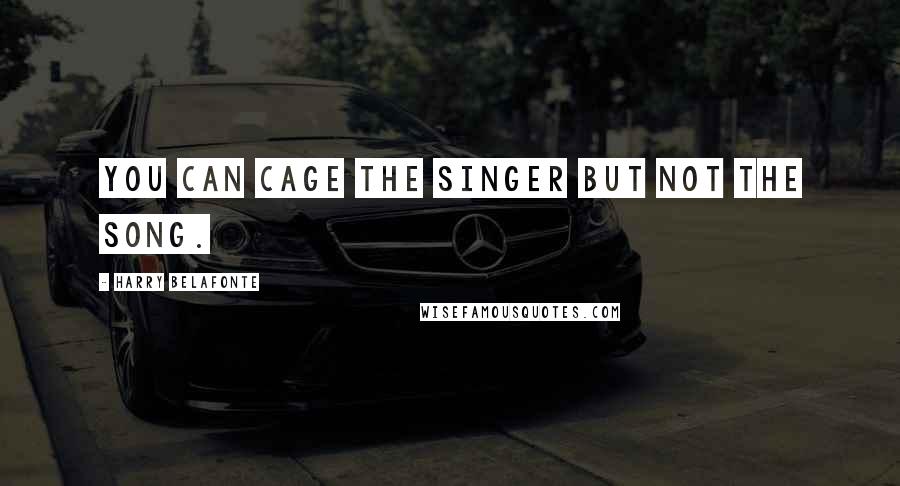 Harry Belafonte Quotes: You can cage the singer but not the song.