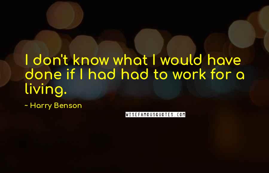 Harry Benson Quotes: I don't know what I would have done if I had had to work for a living.