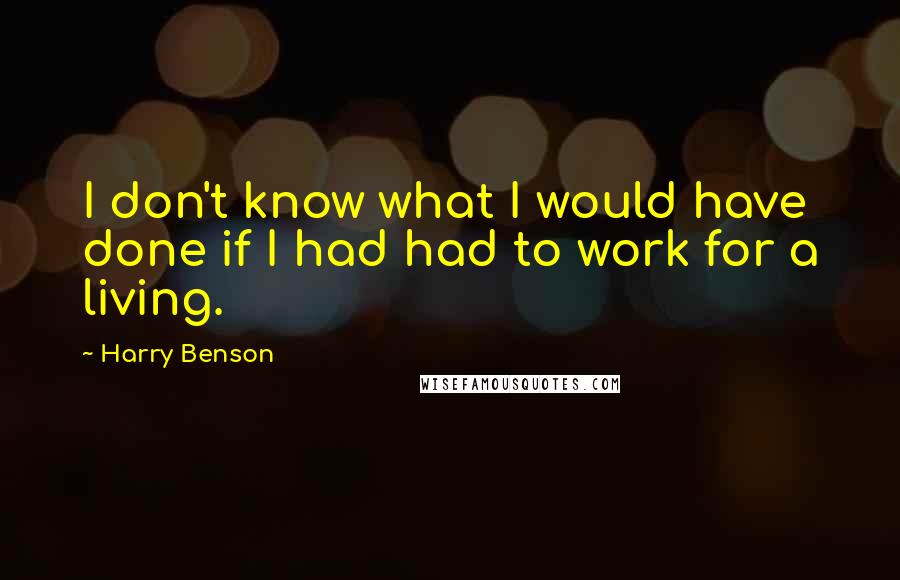 Harry Benson Quotes: I don't know what I would have done if I had had to work for a living.