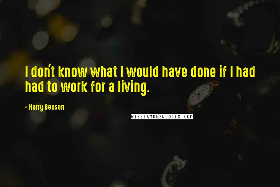 Harry Benson Quotes: I don't know what I would have done if I had had to work for a living.